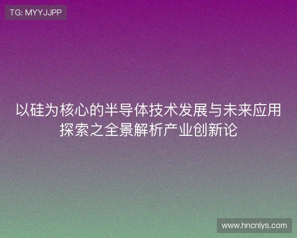以硅为核心的半导体技术发展与未来应用探索之全景解析产业创新论 以硅为核心的半导体技术发展与未来应用探索之全景解析产业创新论