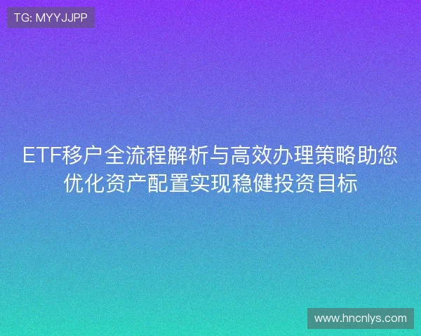 ETF移户全流程解析与高效办理策略助您优化资产配置实现稳健投资目标